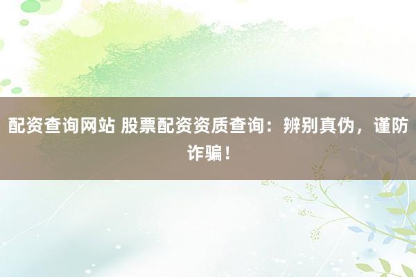 配资查询网站 股票配资资质查询：辨别真伪，谨防诈骗！