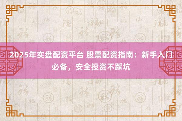 2025年实盘配资平台 股票配资指南：新手入门必备，安全投资不踩坑