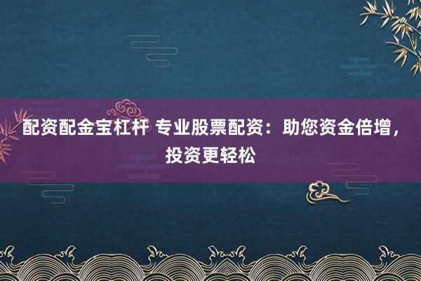 配资配金宝杠杆 专业股票配资：助您资金倍增，投资更轻松