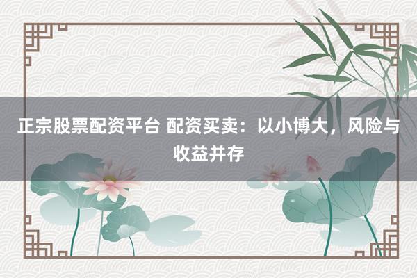 正宗股票配资平台 配资买卖：以小博大，风险与收益并存