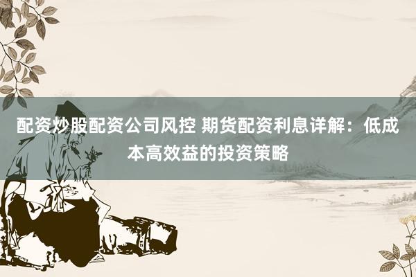 配资炒股配资公司风控 期货配资利息详解：低成本高效益的投资策略
