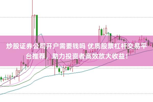 炒股证券公司开户需要钱吗 优质股票杠杆交易平台推荐，助力投资者高效放大收益！