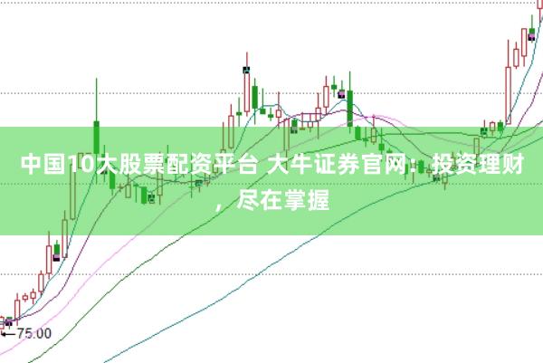 中国10大股票配资平台 大牛证券官网：投资理财，尽在掌握