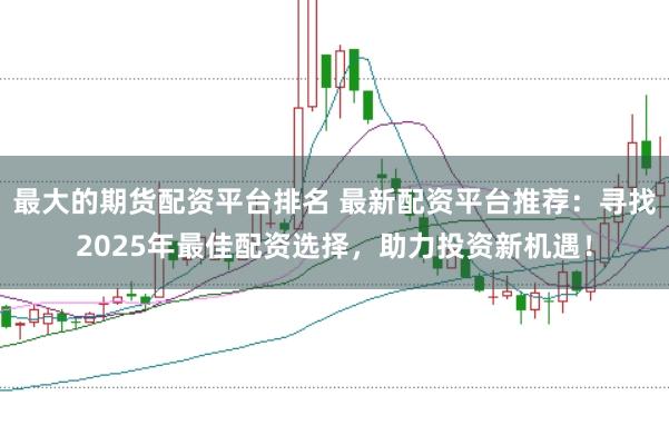 最大的期货配资平台排名 最新配资平台推荐：寻找2025年最佳配资选择，助力投资新机遇！