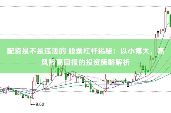 配资是不是违法的 股票杠杆揭秘：以小博大，高风险高回报的投资策略解析