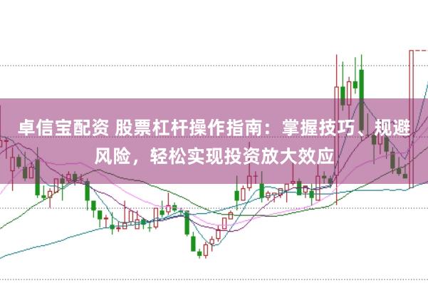 卓信宝配资 股票杠杆操作指南：掌握技巧、规避风险，轻松实现投资放大效应