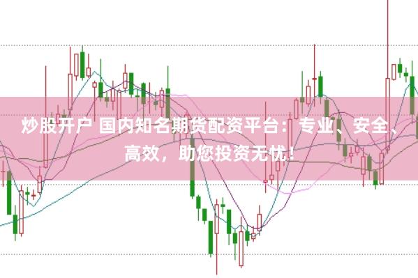 炒股开户 国内知名期货配资平台：专业、安全、高效，助您投资无忧！