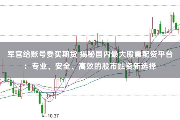 军官给账号委买期货 揭秘国内最大股票配资平台:专业、安全、高效的股市融资新选择