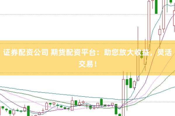 证券配资公司 期货配资平台：助您放大收益，灵活交易！