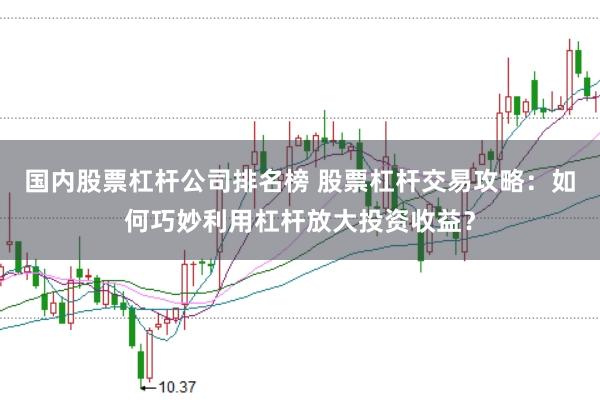 国内股票杠杆公司排名榜 股票杠杆交易攻略：如何巧妙利用杠杆放大投资收益？