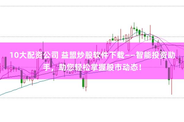 10大配资公司 益盟炒股软件下载——智能投资助手，助您轻松掌握股市动态！