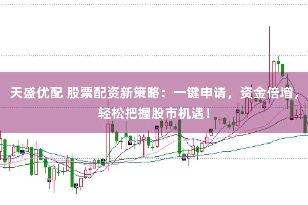 天盛优配 股票配资新策略：一键申请，资金倍增，轻松把握股市机遇！