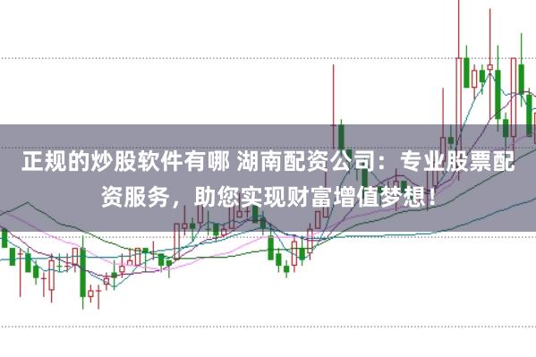 正规的炒股软件有哪 湖南配资公司：专业股票配资服务，助您实现财富增值梦想！