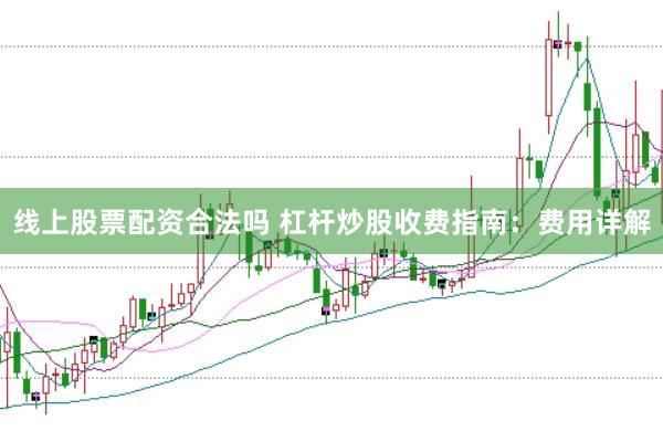 线上股票配资合法吗 杠杆炒股收费指南:费用详解
