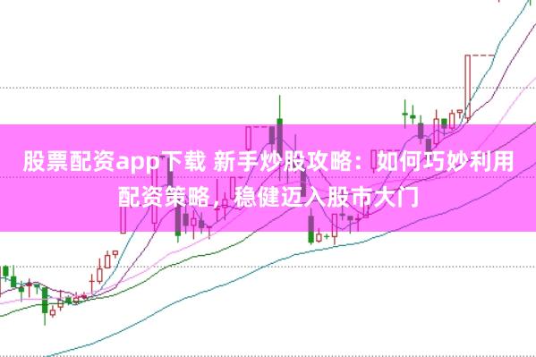 股票配资app下载 新手炒股攻略：如何巧妙利用配资策略，稳健迈入股市大门