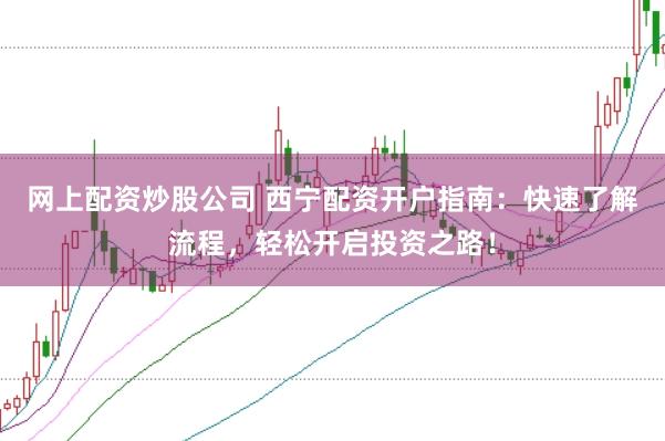 网上配资炒股公司 西宁配资开户指南：快速了解流程，轻松开启投资之路！