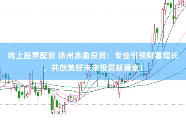 线上股票配资 徐州赤盈投资:专业引领财富增长,共创美好未来投资新篇章!