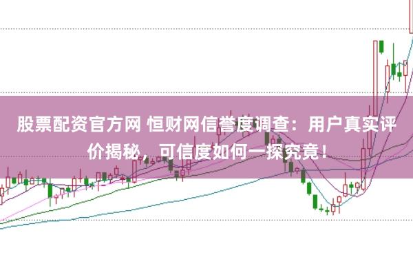 股票配资官方网 恒财网信誉度调查:用户真实评价揭秘,可信度如何一探究竟!