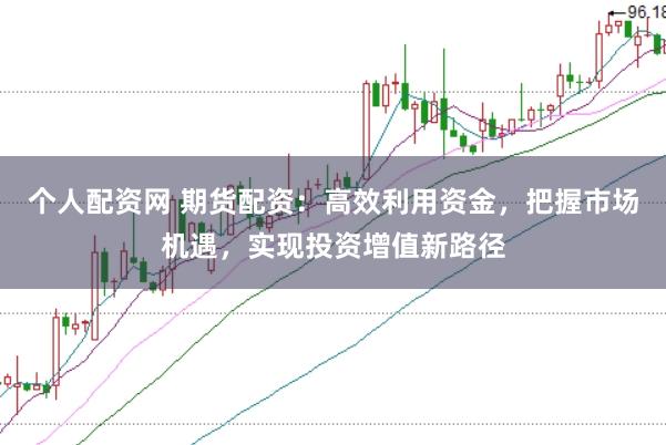 个人配资网 期货配资：高效利用资金，把握市场机遇，实现投资增值新路径