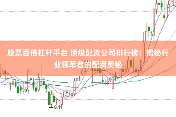 股票百倍杠杆平台 顶级配资公司排行榜：揭秘行业领军者的配资奥秘