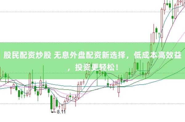 股民配资炒股 无息外盘配资新选择,低成本高效益,投资更轻松!