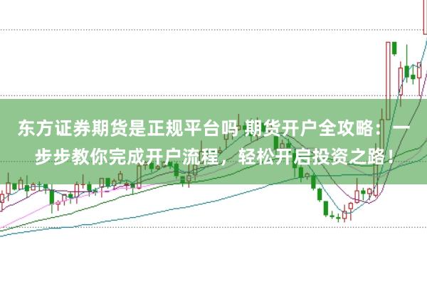 东方证券期货是正规平台吗 期货开户全攻略：一步步教你完成开户流程，轻松开启投资之路！