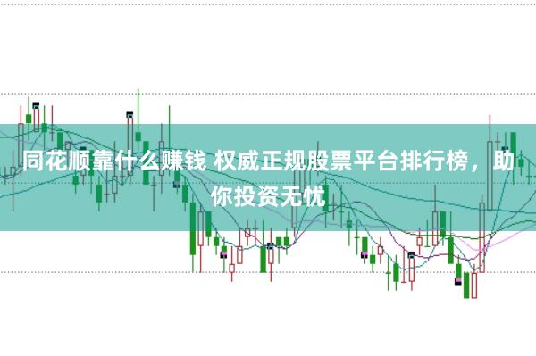 同花顺靠什么赚钱 权威正规股票平台排行榜，助你投资无忧