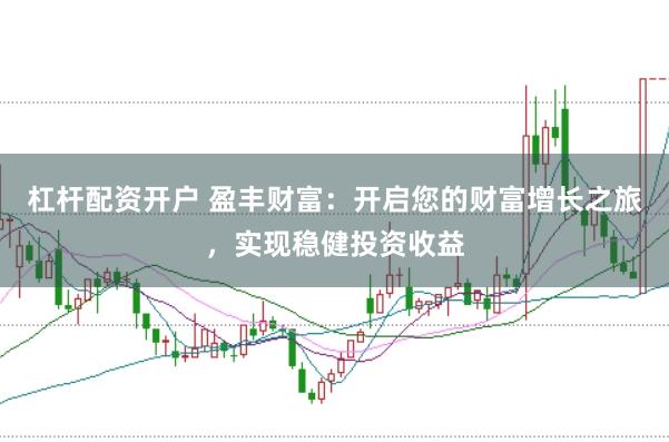杠杆配资开户 盈丰财富：开启您的财富增长之旅，实现稳健投资收益