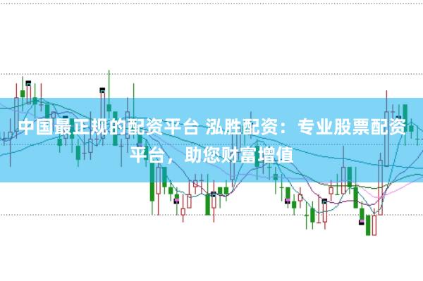 中国最正规的配资平台 泓胜配资：专业股票配资平台，助您财富增值