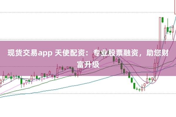 现货交易app 天使配资：专业股票融资，助您财富升级