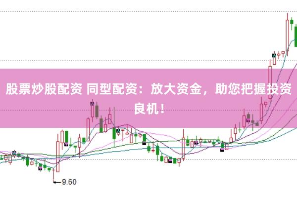 股票炒股配资 同型配资：放大资金，助您把握投资良机！