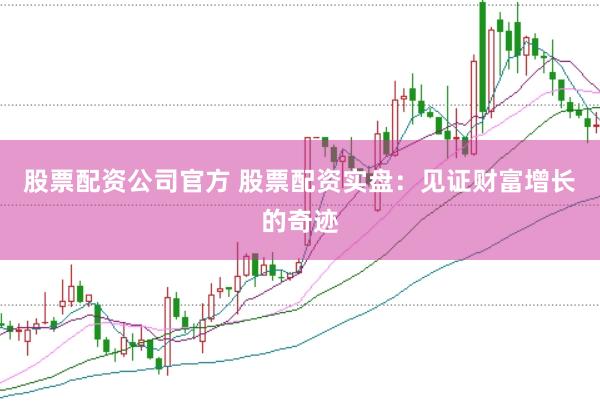 股票配资公司官方 股票配资实盘:见证财富增长的奇迹