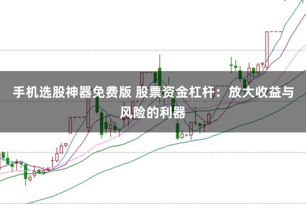 手机选股神器免费版 股票资金杠杆：放大收益与风险的利器