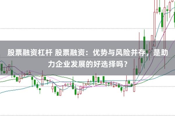 股票融资杠杆 股票融资：优势与风险并存，是助力企业发展的好选择吗？