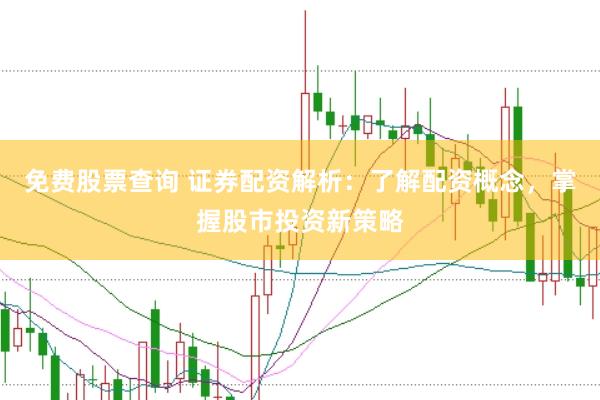 免费股票查询 证券配资解析:了解配资概念,掌握股市投资新策略