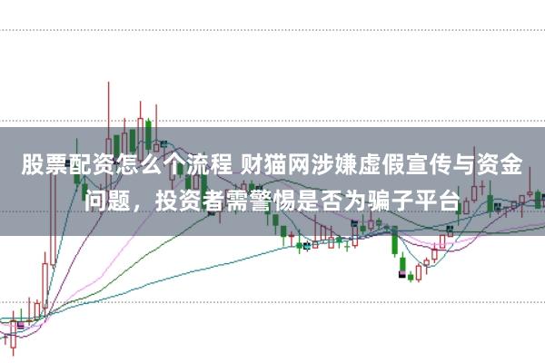股票配资怎么个流程 财猫网涉嫌虚假宣传与资金问题，投资者需警惕是否为骗子平台