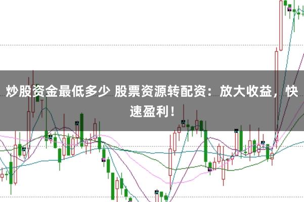 炒股资金最低多少 股票资源转配资：放大收益，快速盈利！