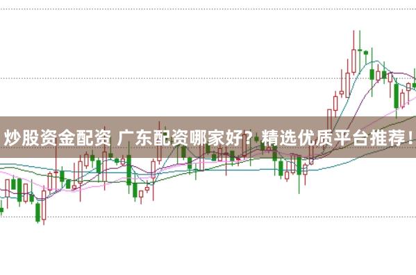 炒股资金配资 广东配资哪家好？精选优质平台推荐！