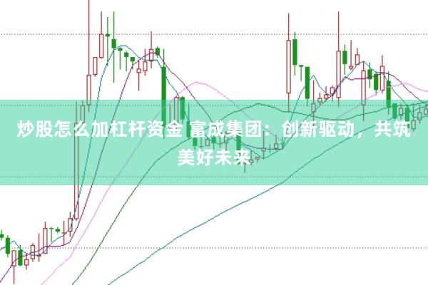 炒股怎么加杠杆资金 富成集团：创新驱动，共筑美好未来