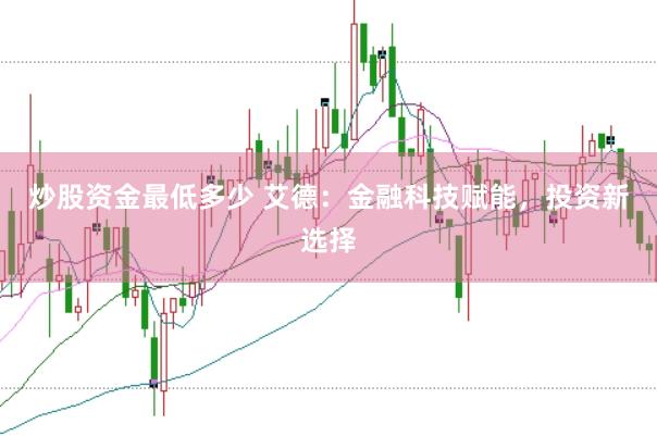 炒股资金最低多少 艾德：金融科技赋能，投资新选择