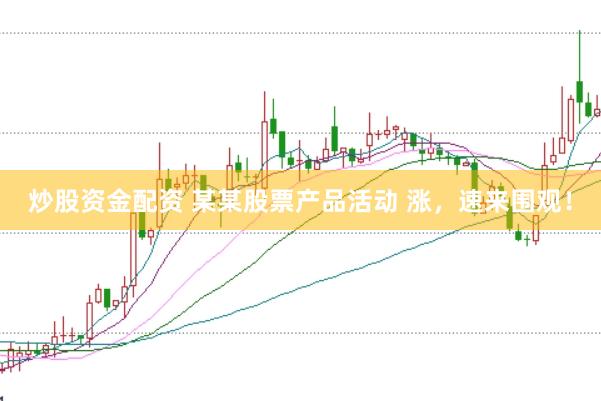 炒股资金配资 某某股票产品活动 涨，速来围观！