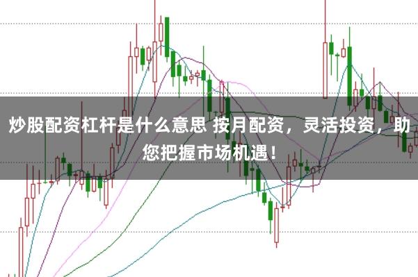 炒股配资杠杆是什么意思 按月配资，灵活投资，助您把握市场机遇！