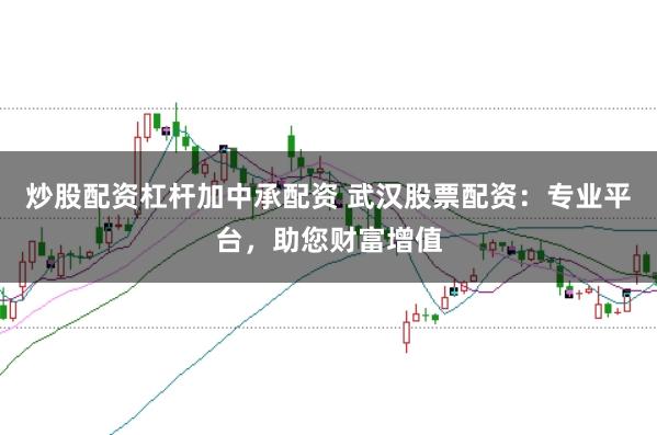 炒股配资杠杆加中承配资 武汉股票配资：专业平台，助您财富增值