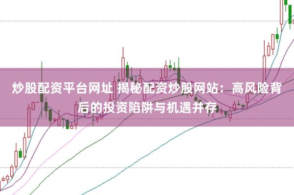 炒股配资平台网址 揭秘配资炒股网站：高风险背后的投资陷阱与机遇并存