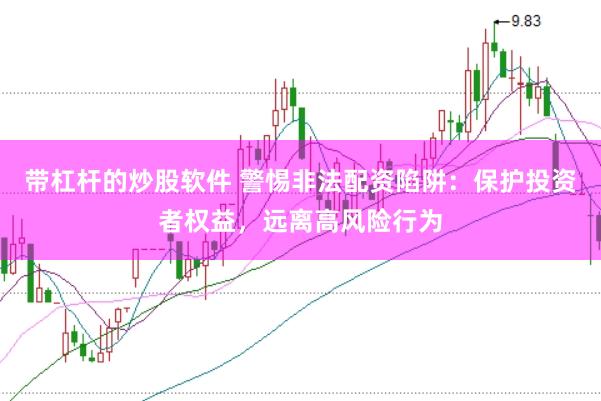 带杠杆的炒股软件 警惕非法配资陷阱：保护投资者权益，远离高风险行为
