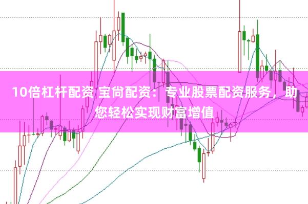 10倍杠杆配资 宝尙配资：专业股票配资服务，助您轻松实现财富增值