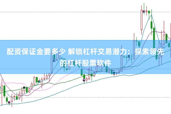 配资保证金要多少 解锁杠杆交易潜力：探索领先的杠杆股票软件