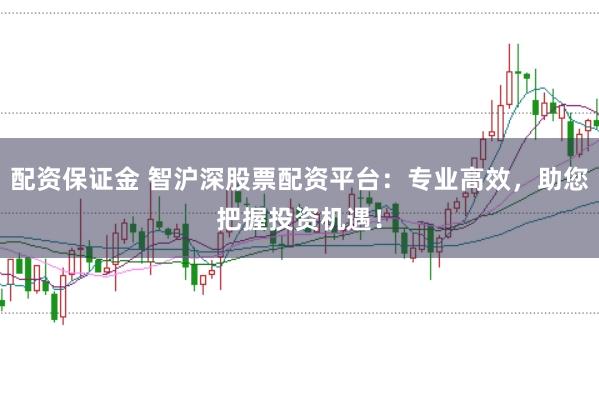 配资保证金 智沪深股票配资平台：专业高效，助您把握投资机遇！