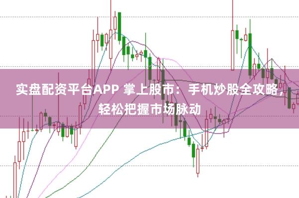 实盘配资平台APP 掌上股市：手机炒股全攻略，轻松把握市场脉动