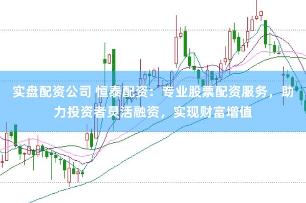 实盘配资公司 恒泰配资：专业股票配资服务，助力投资者灵活融资，实现财富增值